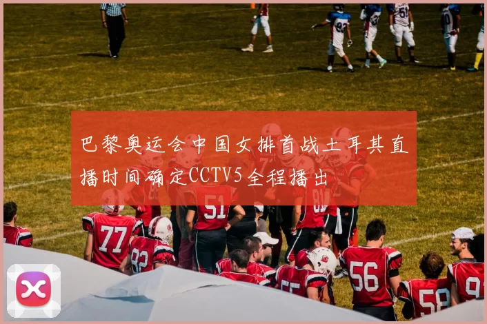 巴黎奥运会中国女排首战土耳其直播时间确定CCTV5全程播出