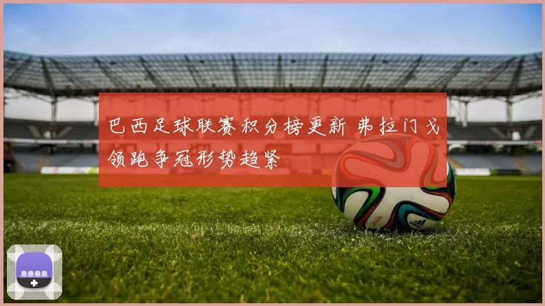 巴西足球联赛积分榜更新 弗拉门戈领跑争冠形势趋紧