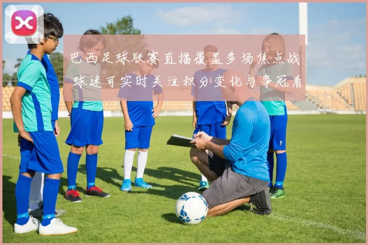 巴西足球联赛直播覆盖多场焦点战 球迷可实时关注积分变化与争冠看点