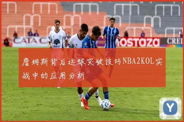 詹姆斯背后运球突破技巧NBA2KOL实战中的应用分析
