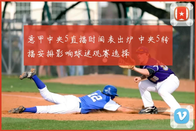 意甲中央5直播时间表出炉 中央5转播安排影响球迷观赛选择
