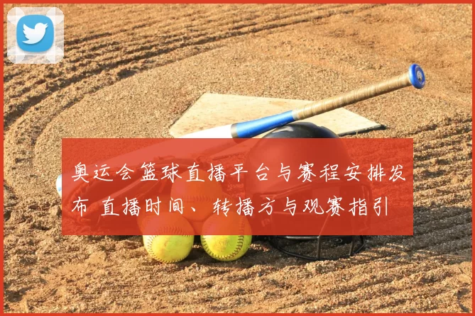 奥运会篮球直播平台与赛程安排发布 直播时间、转播方与观赛指引