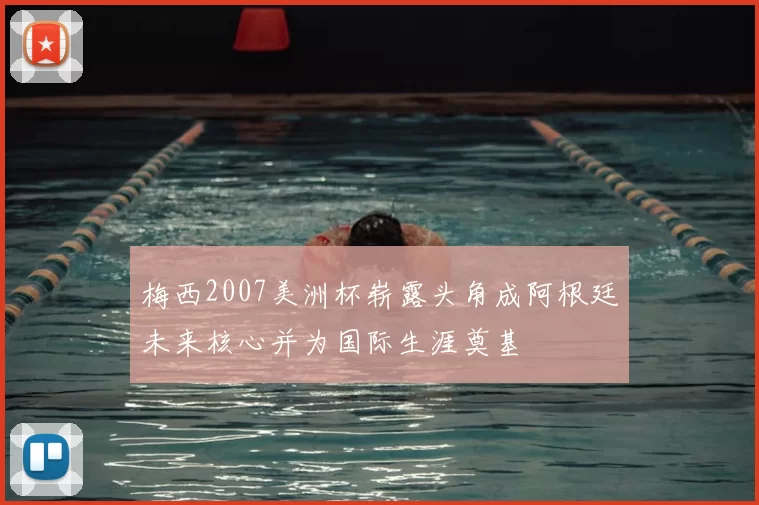 梅西2007美洲杯崭露头角成阿根廷未来核心并为国际生涯奠基