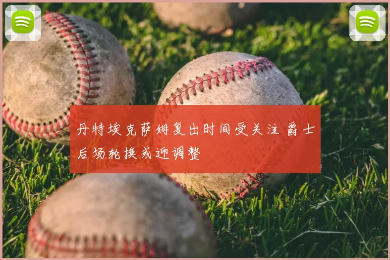 丹特埃克萨姆复出时间受关注 爵士后场轮换或迎调整