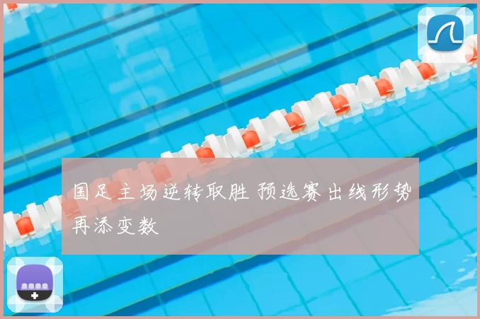 国足主场逆转取胜 预选赛出线形势再添变数