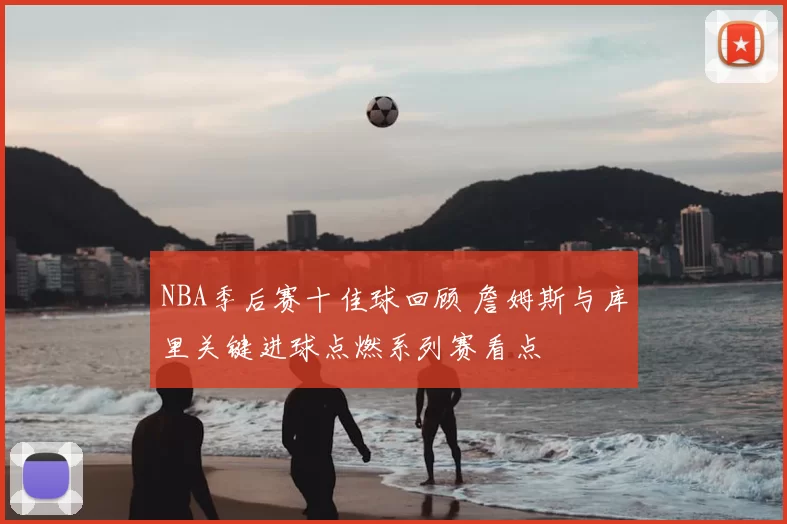 NBA季后赛十佳球回顾 詹姆斯与库里关键进球点燃系列赛看点
