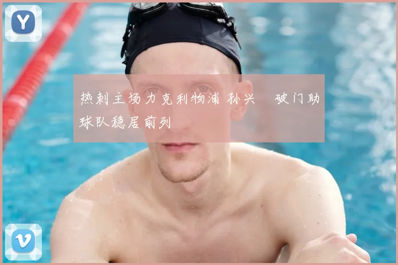 热刺主场力克利物浦 孙兴慜破门助球队稳居前列