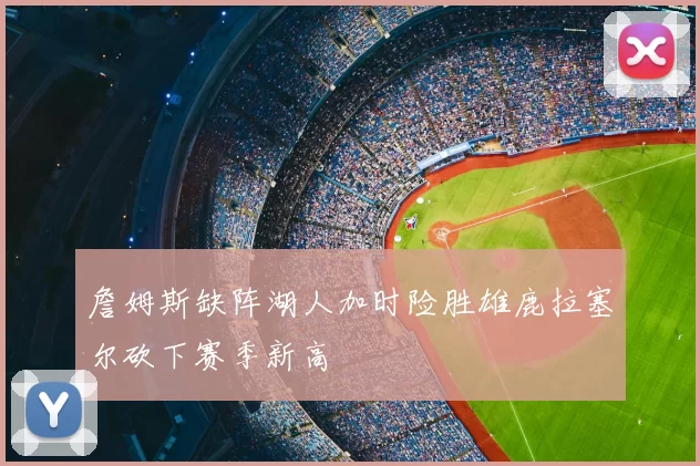 詹姆斯缺阵湖人加时险胜雄鹿拉塞尔砍下赛季新高