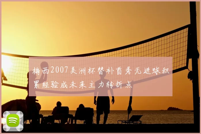 梅西2007美洲杯替补首秀无进球积累经验成未来主力转折点