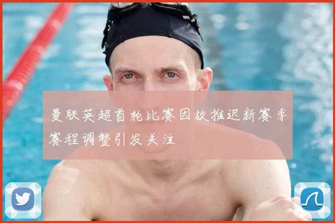 曼联英超首轮比赛因故推迟新赛季赛程调整引发关注