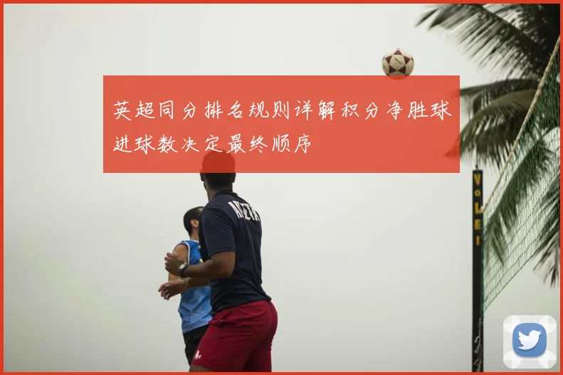 英超同分排名规则详解积分净胜球进球数决定最终顺序