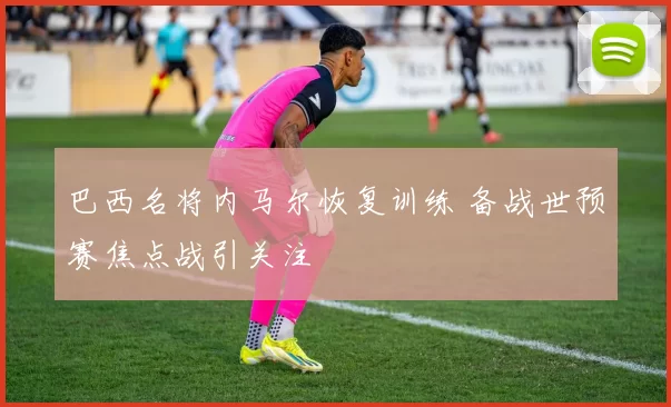 巴西名将内马尔恢复训练 备战世预赛焦点战引关注
