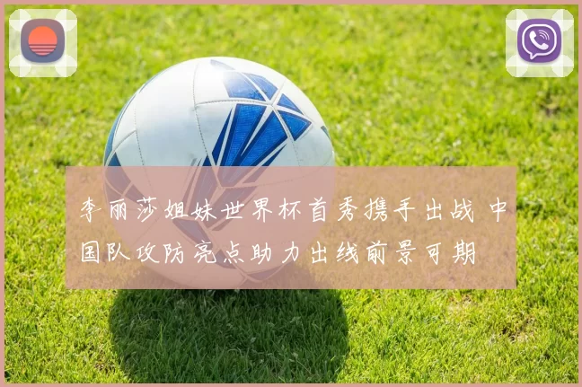 李丽莎姐妹世界杯首秀携手出战 中国队攻防亮点助力出线前景可期
