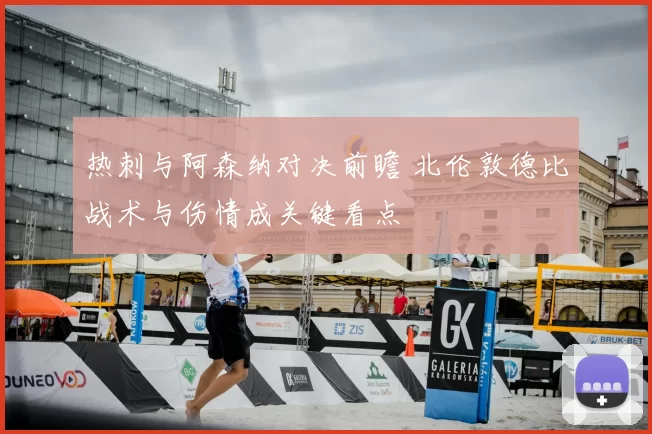 热刺与阿森纳对决前瞻 北伦敦德比战术与伤情成关键看点