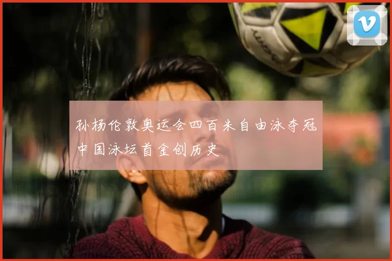 孙杨伦敦奥运会四百米自由泳夺冠中国泳坛首金创历史