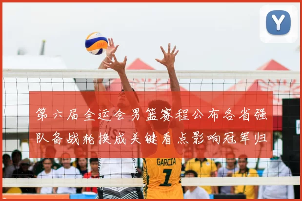 第六届全运会男篮赛程公布各省强队备战轮换成关键看点影响冠军归属预期