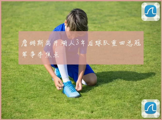 詹姆斯离开湖人3年后球队重回总冠军争夺焦点