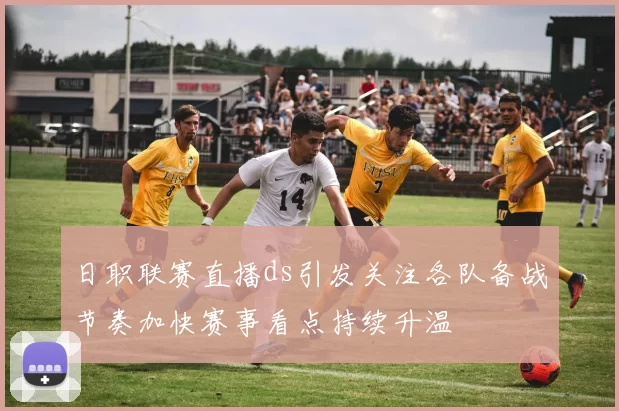 日职联赛直播ds引发关注各队备战节奏加快赛事看点持续升温