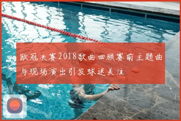 欧冠决赛2018歌曲回顾赛前主题曲与现场演出引发球迷关注