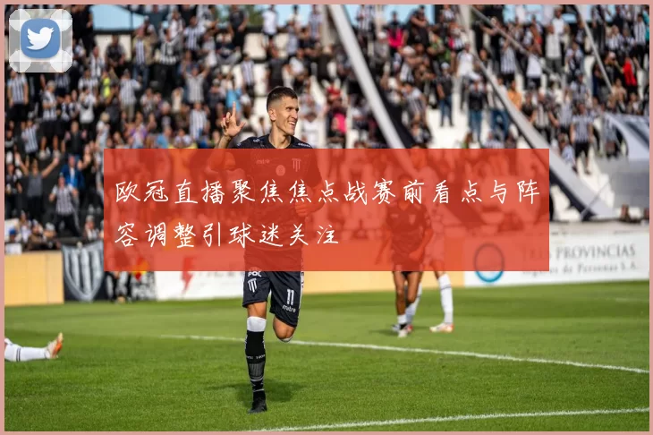 欧冠直播聚焦焦点战赛前看点与阵容调整引球迷关注