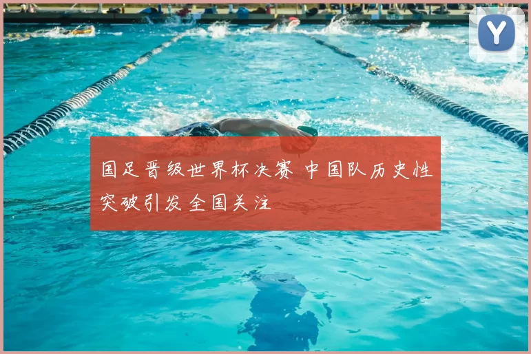 国足晋级世界杯决赛 中国队历史性突破引发全国关注