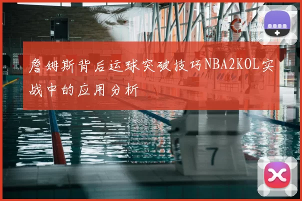 詹姆斯背后运球突破技巧NBA2KOL实战中的应用分析