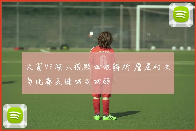 火箭vs湖人视频回放解析 詹眉对决与比赛关键回合回顾