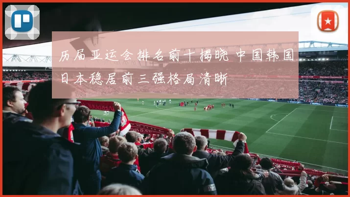 历届亚运会排名前十揭晓 中国韩国日本稳居前三强格局清晰