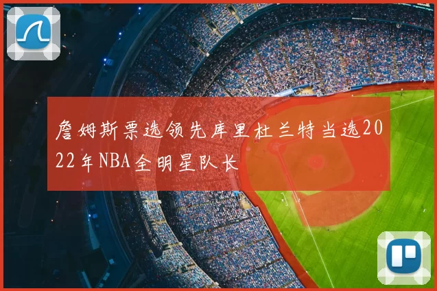 詹姆斯票选领先库里杜兰特当选2022年NBA全明星队长