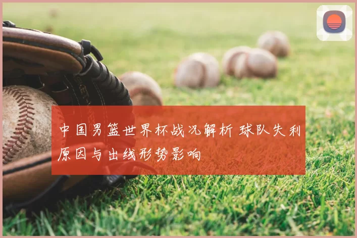 中国男篮世界杯战况解析 球队失利原因与出线形势影响