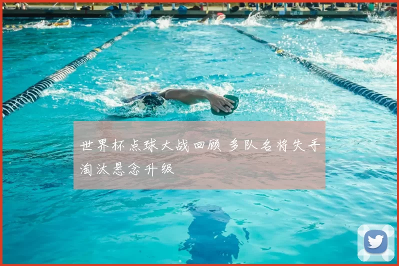 世界杯点球大战回顾 多队名将失手淘汰悬念升级