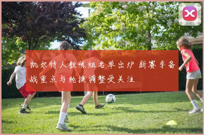 凯尔特人教练组名单出炉 新赛季备战重点与轮换调整受关注