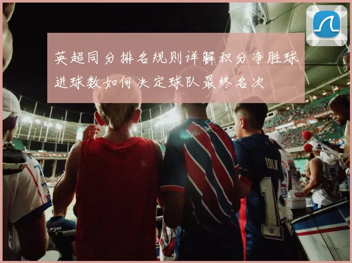 英超同分排名规则详解积分净胜球进球数如何决定球队最终名次