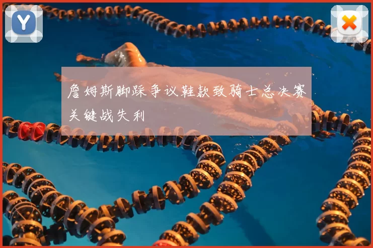 詹姆斯脚踩争议鞋款致骑士总决赛关键战失利