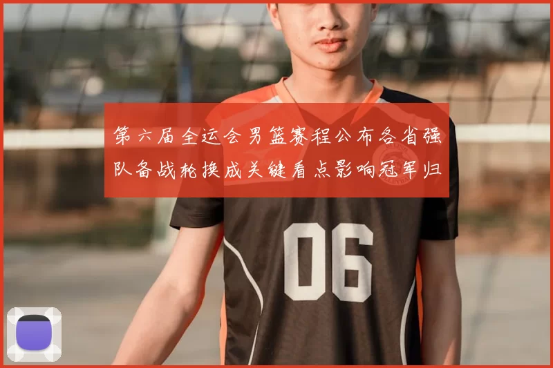 第六届全运会男篮赛程公布各省强队备战轮换成关键看点影响冠军归属预期