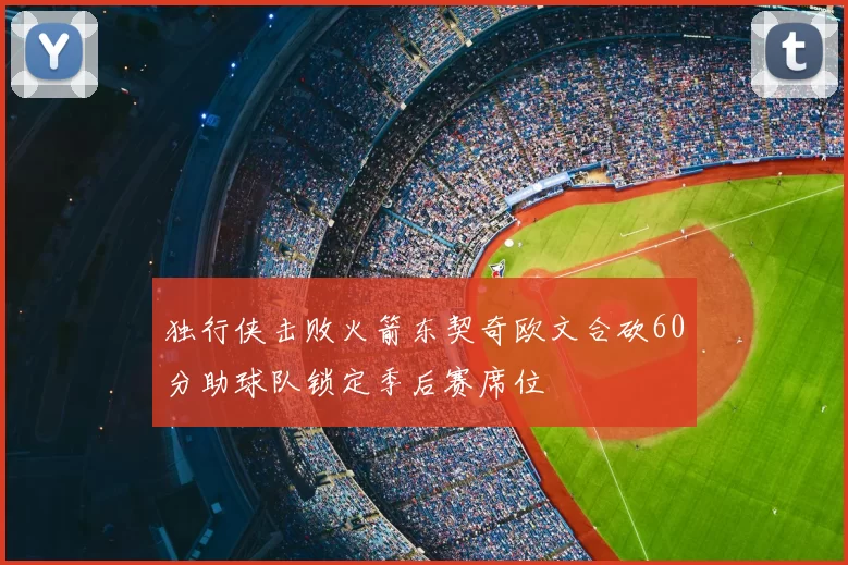独行侠击败火箭东契奇欧文合砍60分助球队锁定季后赛席位
