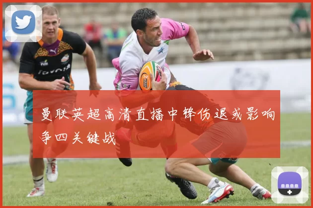 曼联英超高清直播中锋伤退或影响争四关键战