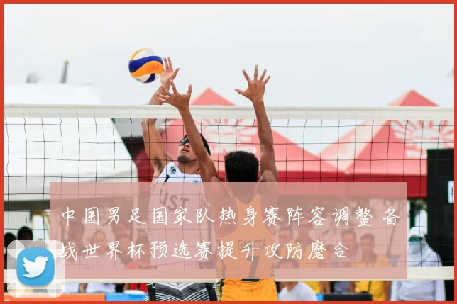 中国男足国家队热身赛阵容调整 备战世界杯预选赛提升攻防磨合
