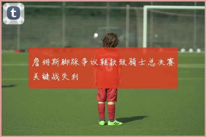 詹姆斯脚踩争议鞋款致骑士总决赛关键战失利