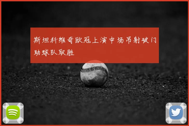 斯坦科维奇欧冠上演中场吊射破门助球队取胜