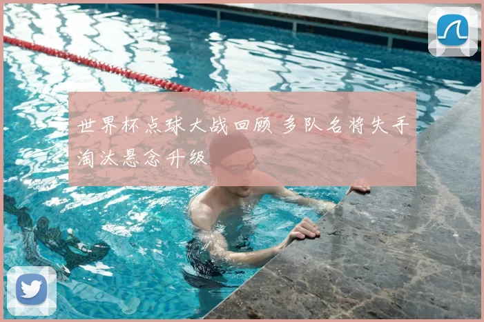 世界杯点球大战回顾 多队名将失手淘汰悬念升级