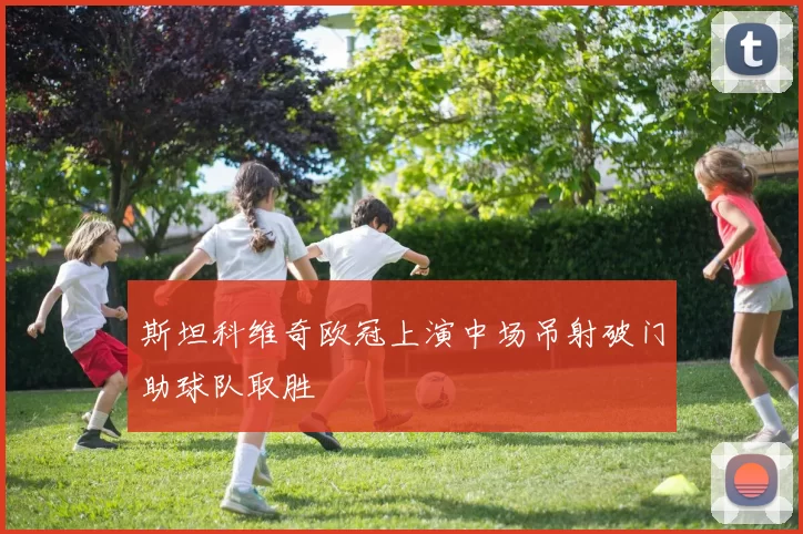 斯坦科维奇欧冠上演中场吊射破门助球队取胜