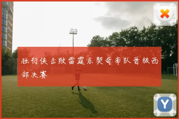 独行侠击败雷霆东契奇率队晋级西部决赛