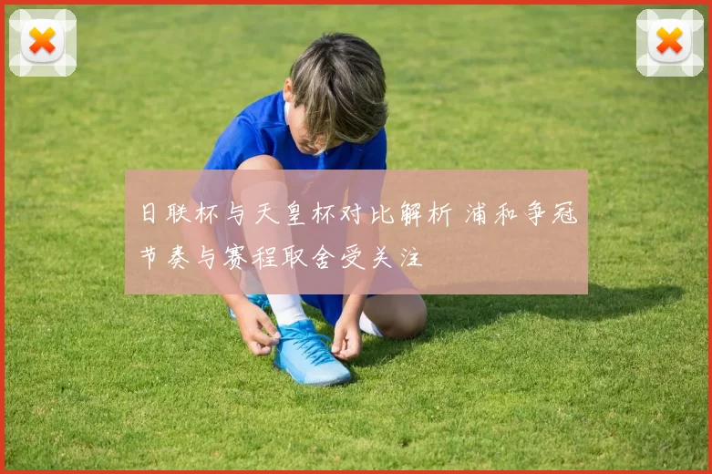 日联杯与天皇杯对比解析 浦和争冠节奏与赛程取舍受关注
