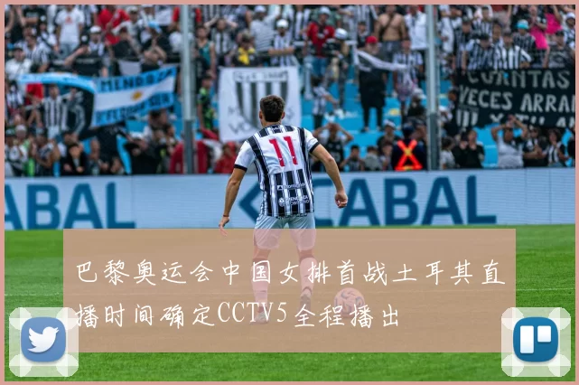 巴黎奥运会中国女排首战土耳其直播时间确定CCTV5全程播出