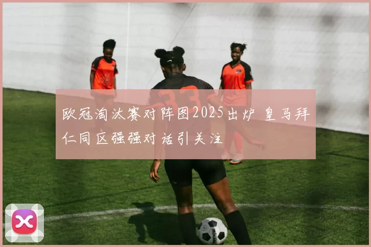 欧冠淘汰赛对阵图2025出炉 皇马拜仁同区强强对话引关注