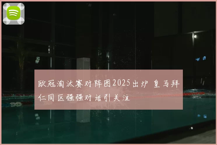 欧冠淘汰赛对阵图2025出炉 皇马拜仁同区强强对话引关注