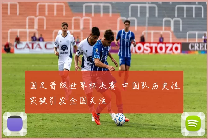 国足晋级世界杯决赛 中国队历史性突破引发全国关注