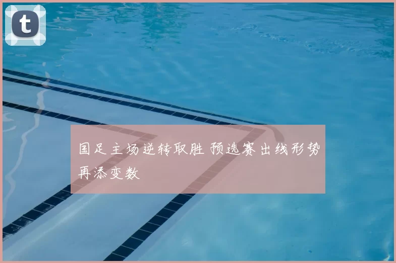 国足主场逆转取胜 预选赛出线形势再添变数