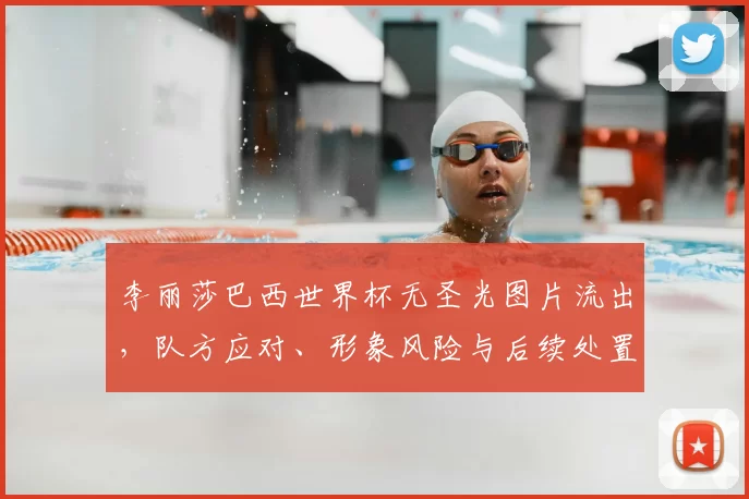 李丽莎巴西世界杯无圣光图片流出，队方应对、形象风险与后续处置
